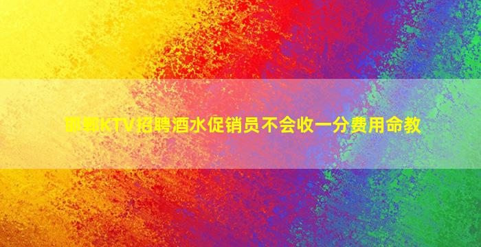 邯郸KTV招聘酒水促销员不会收一分费用命教